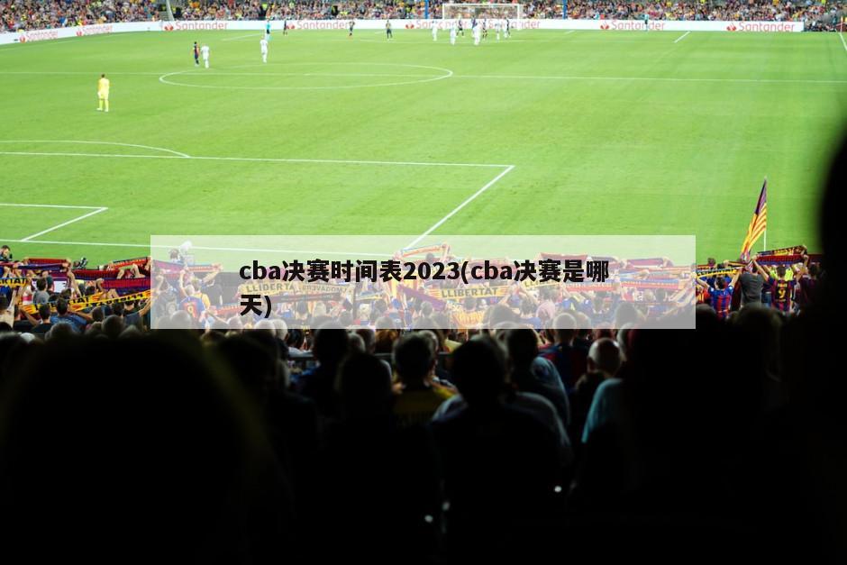 cba决赛时间表2023(cba决赛是哪天)