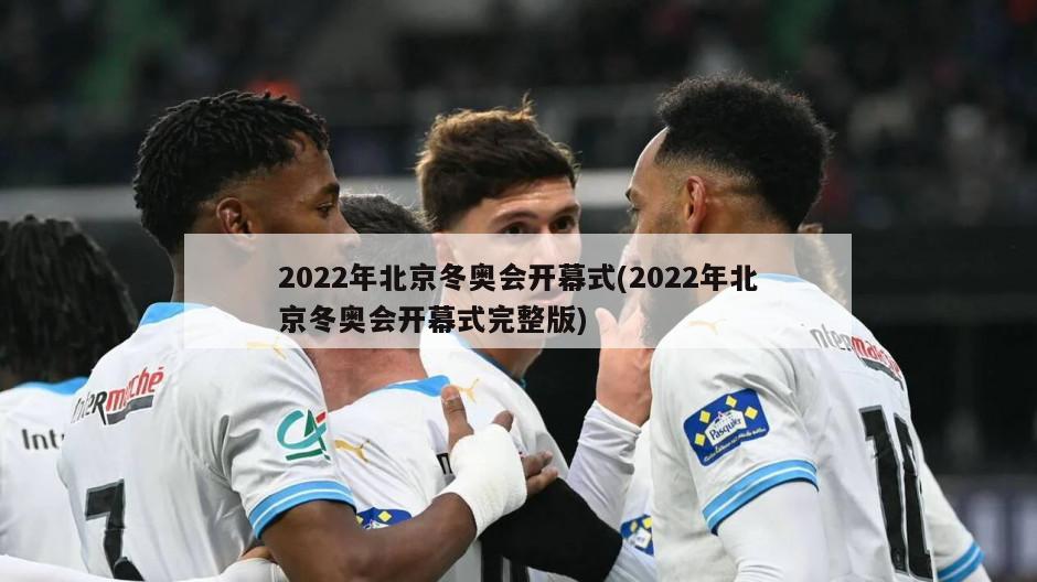 2022年北京冬奥会开幕式(2022年北京冬奥会开幕式完整版)