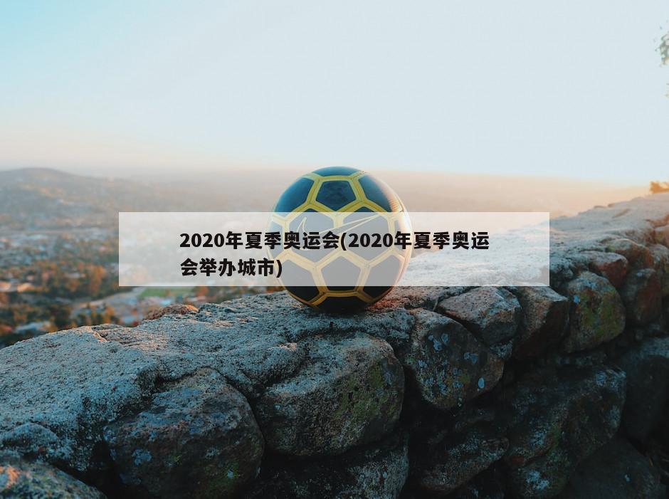 2020年夏季奥运会(2020年夏季奥运会举办城市)