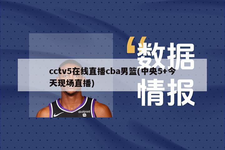 cctv5在线直播cba男篮(中央5+今天现场直播)