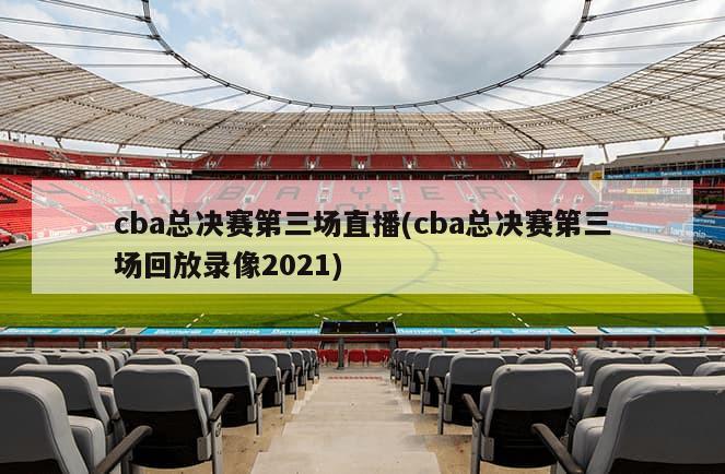 cba总决赛第三场直播(cba总决赛第三场回放录像2021)