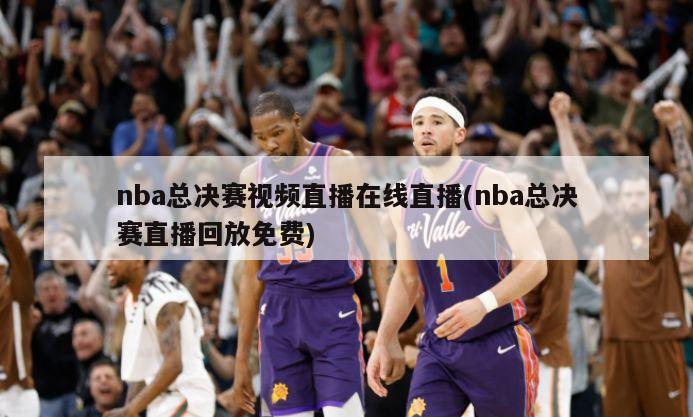 nba总决赛视频直播在线直播(nba总决赛直播回放免费)