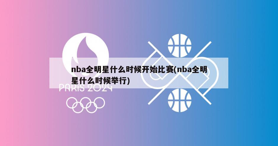 nba全明星什么时候开始比赛(nba全明星什么时候举行)