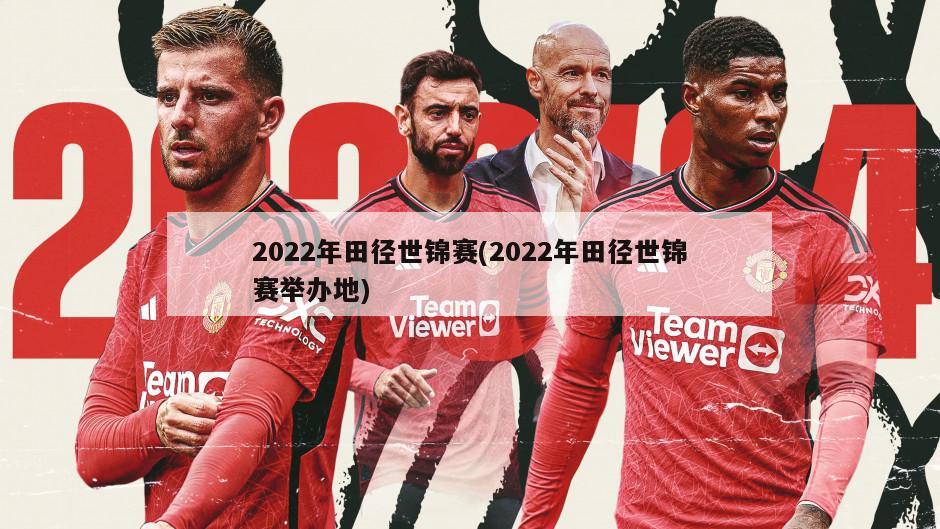 2022年田径世锦赛(2022年田径世锦赛举办地)